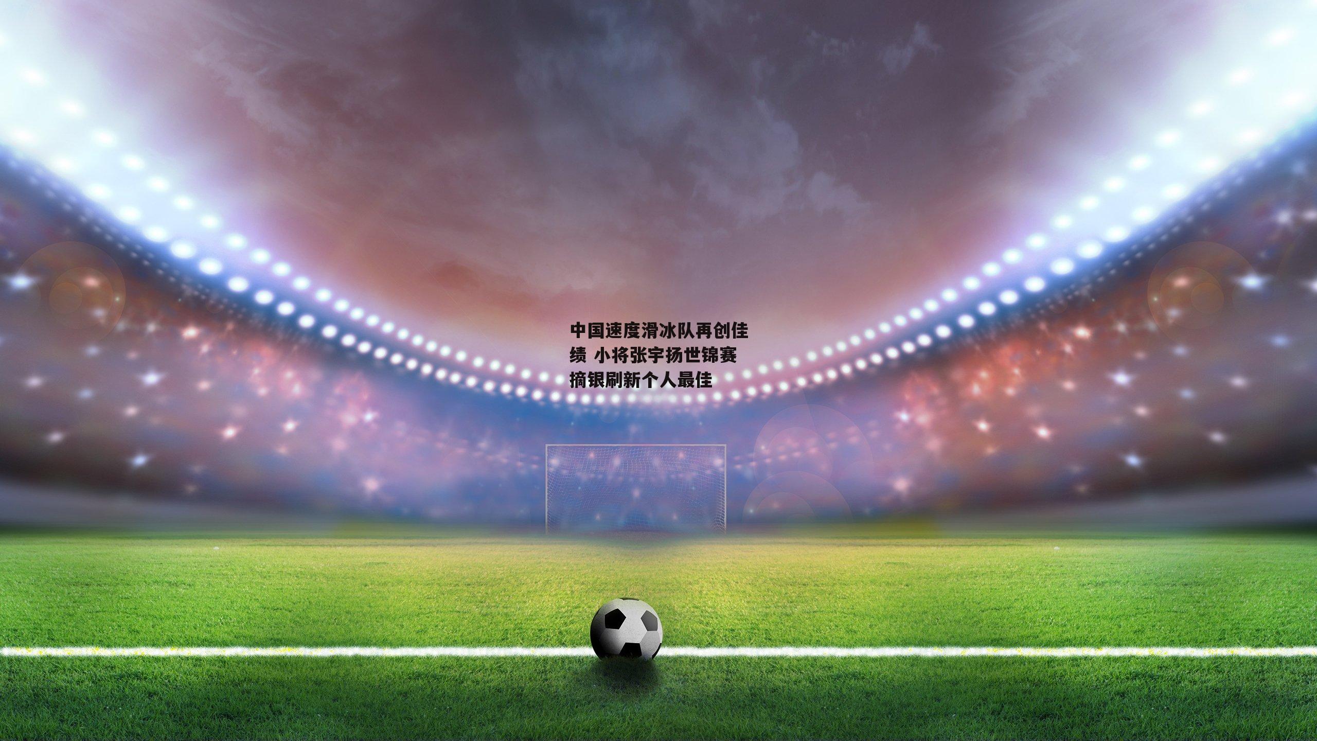 中国速度滑冰队再创佳绩 小将张宇扬世锦赛摘银刷新个人最佳