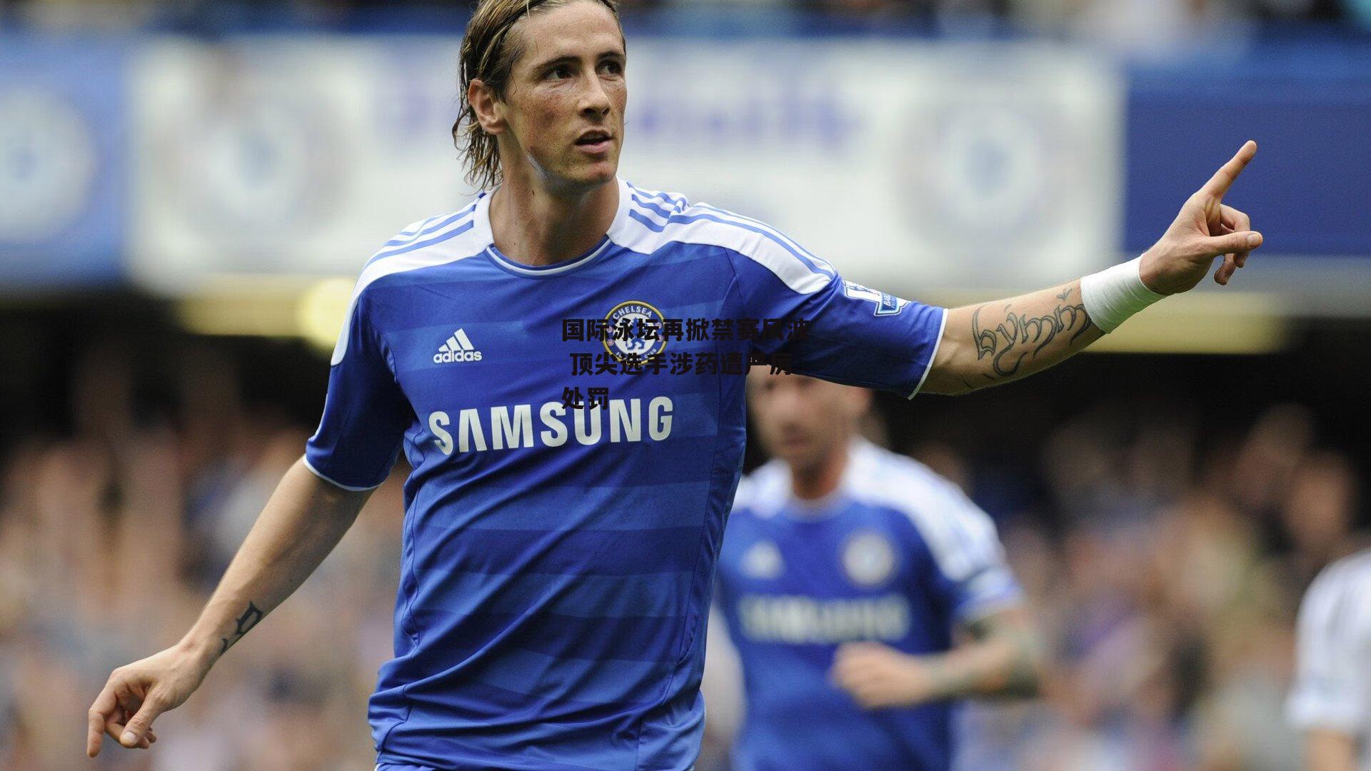 国际泳坛再掀禁赛风波 顶尖选手涉药遭严厉处罚