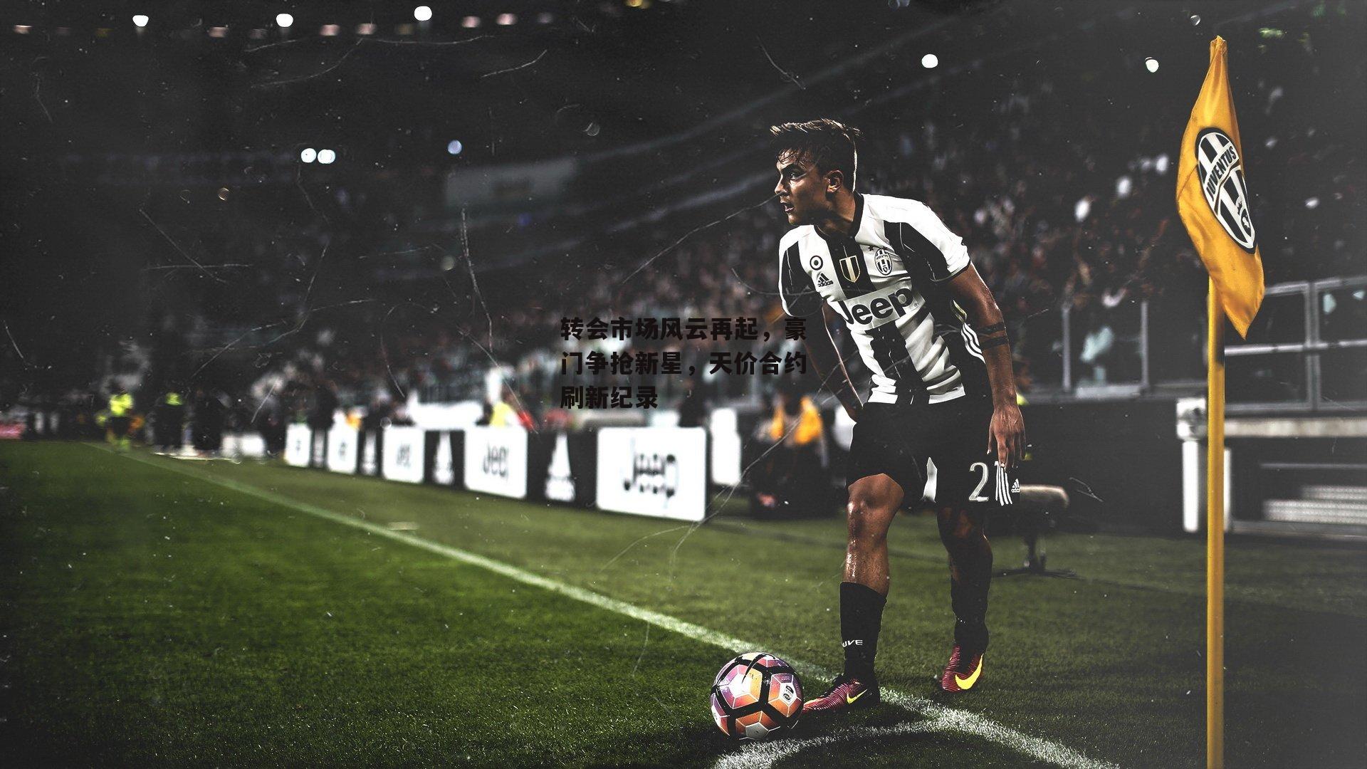 转会市场风云再起,豪门争抢新星,天价合约刷新纪录
